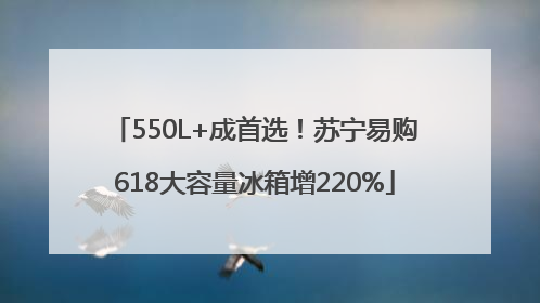 550L+成首选！苏宁易购618大容量冰箱增220%